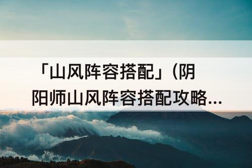 「山风阵容搭配」(阴阳师山风阵容搭配攻略)