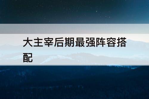 大主宰后期最强阵容搭配