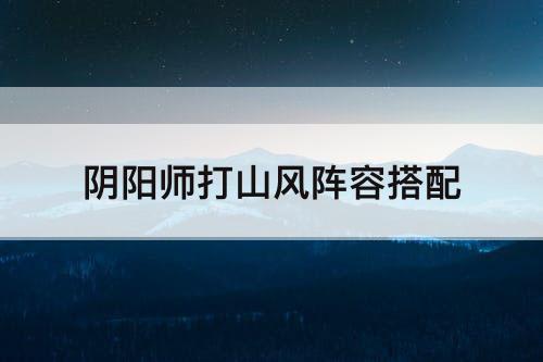 阴阳师打山风阵容搭配