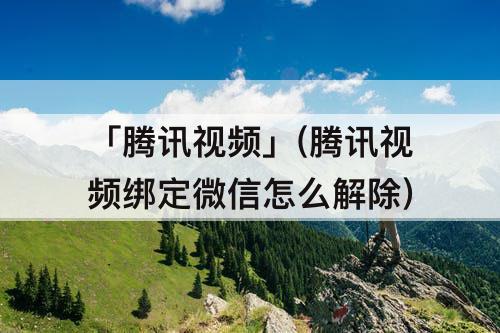 「腾讯视频」(腾讯视频绑定微信怎么解除)