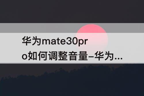 华为mate30pro如何调整音量-华为mate30pro如何调整音量和亮度