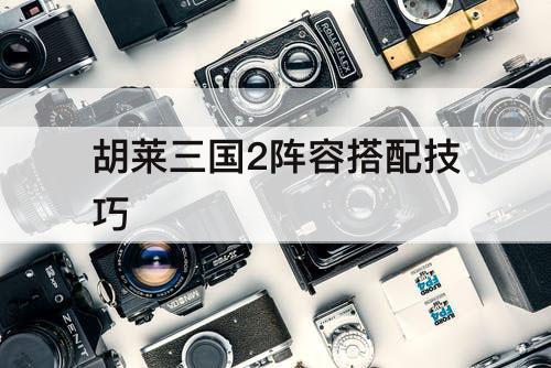 胡莱三国2阵容搭配技巧