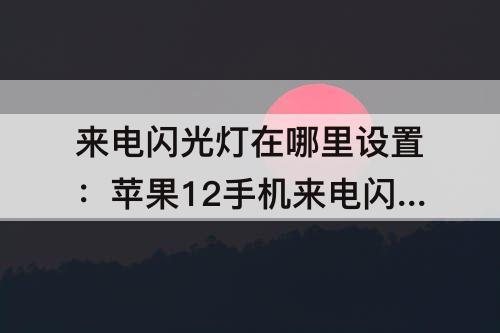 来电闪光灯在哪里设置：苹果12手机来电闪光灯在哪里设置