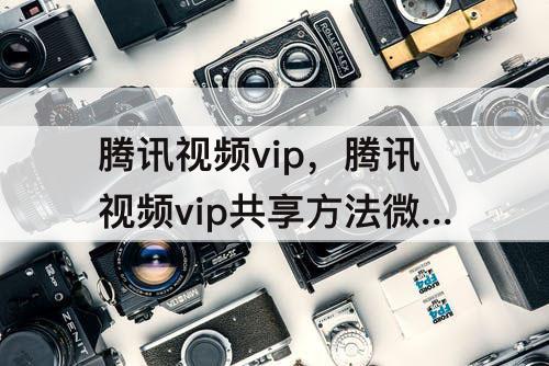 腾讯视频vip，腾讯视频vip共享方法微信