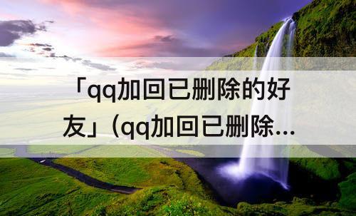 「qq加回已删除的好友」(qq加回已删除的好友有提示吗)