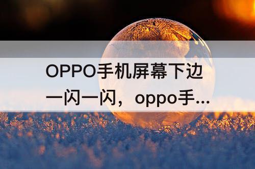 OPPO手机屏幕下边一闪一闪，oppo手机屏幕下边一闪一闪的是怎么回事