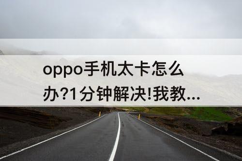 oppo手机太卡怎么办?1分钟解决!我教你