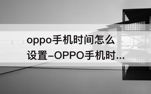 oppo手机时间怎么设置-OPPO手机时间怎么设置24小时制
