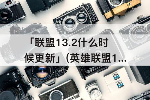 「联盟13.2什么时候更新」(英雄联盟13.2什么时候更新)