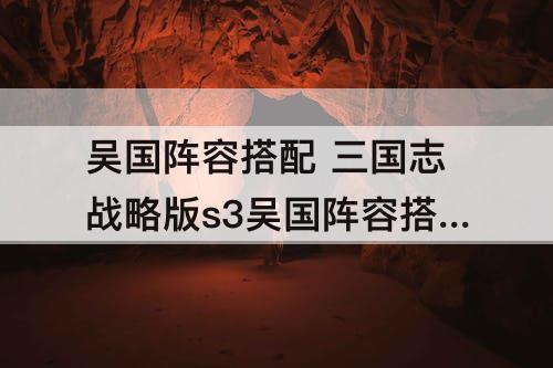 吴国阵容搭配 三国志战略版s3吴国阵容搭配