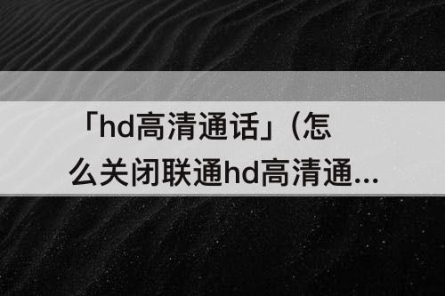 「hd高清通话」(怎么关闭联通hd高清通话设置)