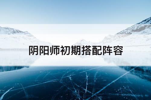 阴阳师初期搭配阵容