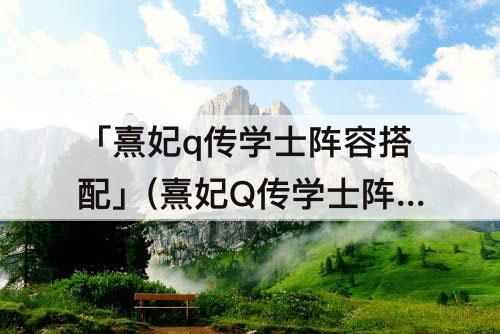 「熹妃q传学士阵容搭配」(熹妃Q传学士阵容搭配图)