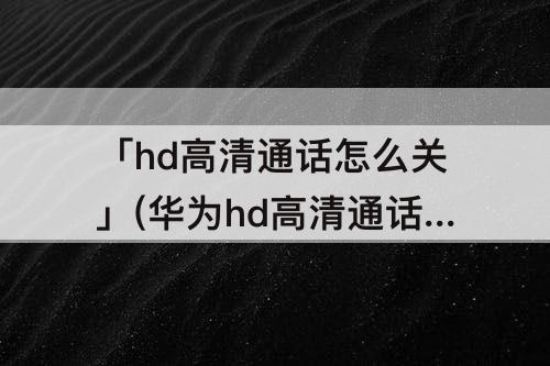 「hd高清通话怎么关」(华为hd高清通话怎么关)