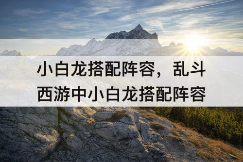 小白龙搭配阵容，乱斗西游中小白龙搭配阵容