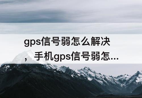 gps信号弱怎么解决，手机gps信号弱怎么解决