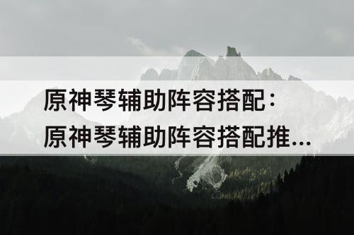 原神琴辅助阵容搭配：原神琴辅助阵容搭配推荐