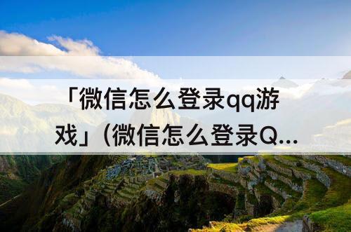 「微信怎么登录qq游戏」(微信怎么登录QQ游戏大厅)