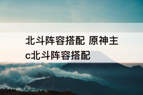 北斗阵容搭配 原神主c北斗阵容搭配