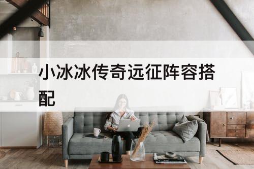 小冰冰传奇远征阵容搭配
