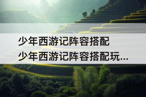 少年西游记阵容搭配 少年西游记阵容搭配玩法