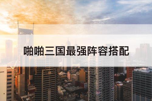 啪啪三国最强阵容搭配