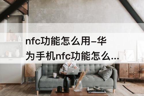 nfc功能怎么用-华为手机nfc功能怎么用