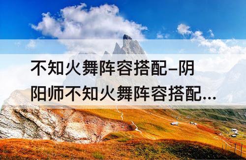 不知火舞阵容搭配-阴阳师不知火舞阵容搭配2020