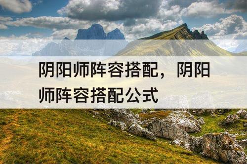 阴阳师阵容搭配，阴阳师阵容搭配公式