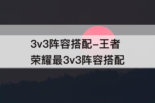 3v3阵容搭配-王者荣耀最3v3阵容搭配