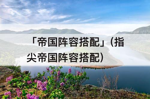 「帝国阵容搭配」(指尖帝国阵容搭配)
