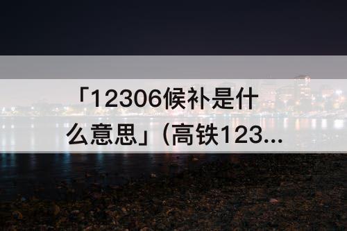 「12306候补是什么意思」(高铁12306候补是什么意思)