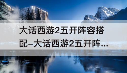 大话西游2五开阵容搭配-大话西游2五开阵容搭配最省钱