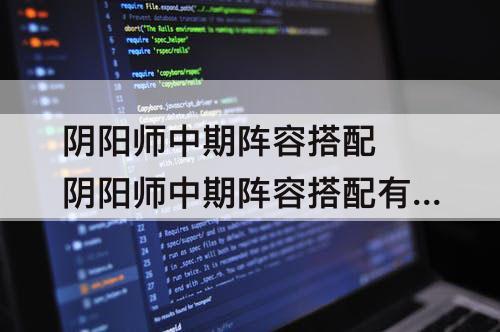 阴阳师中期阵容搭配 阴阳师中期阵容搭配有赤木