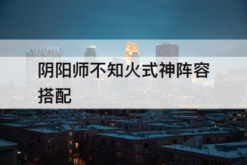 阴阳师不知火式神阵容搭配