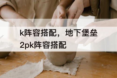 k阵容搭配，地下堡垒2pk阵容搭配
