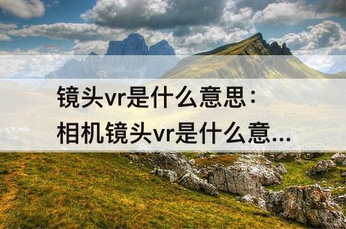 镜头vr是什么意思：相机镜头vr是什么意思