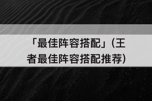「最佳阵容搭配」(王者最佳阵容搭配推荐)