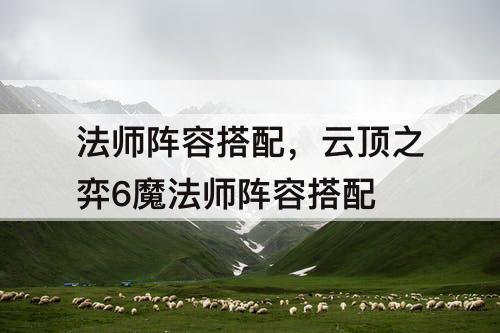法师阵容搭配，云顶之弈6魔法师阵容搭配