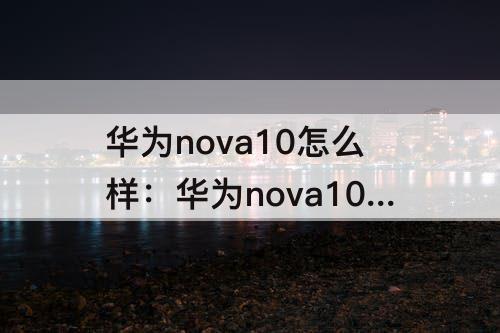 华为nova10怎么样：华为nova10怎么样值得买吗知乎