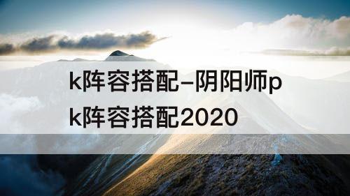 k阵容搭配-阴阳师pk阵容搭配2020