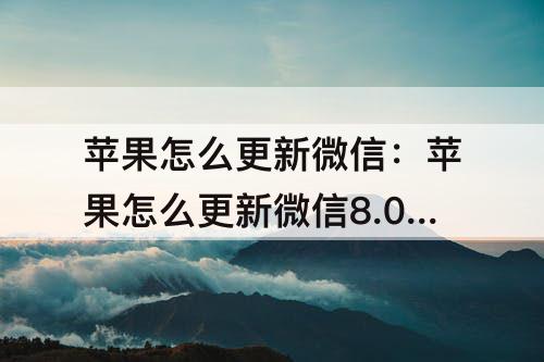 苹果怎么更新微信：苹果怎么更新微信8.0版本怎么不行