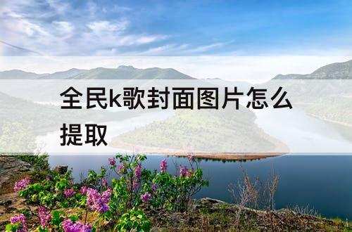 全民k歌封面图片怎么提取