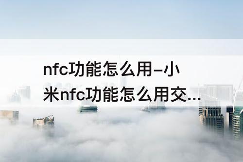nfc功能怎么用-小米nfc功能怎么用交通卡
