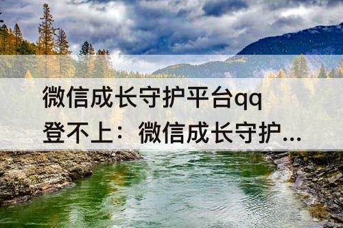 微信成长守护平台qq登不上：微信成长守护平台qq登不上去