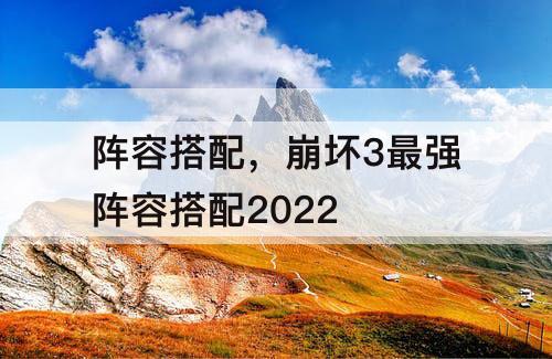 阵容搭配，崩坏3最强阵容搭配2022
