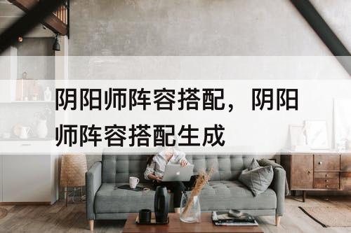 阴阳师阵容搭配，阴阳师阵容搭配生成