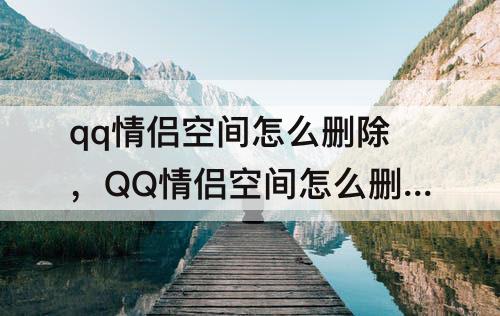 qq情侣空间怎么删除，QQ情侣空间怎么删除相恋日