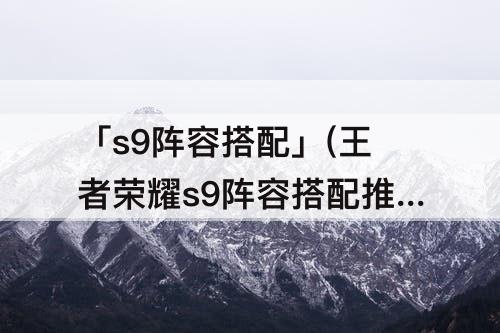 「s9阵容搭配」(王者荣耀s9阵容搭配推荐)