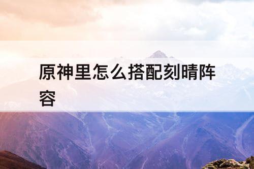 原神里怎么搭配刻晴阵容